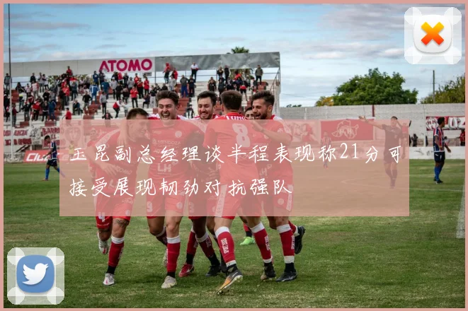 玉昆副总经理谈半程表现称21分可接受展现韧劲对抗强队