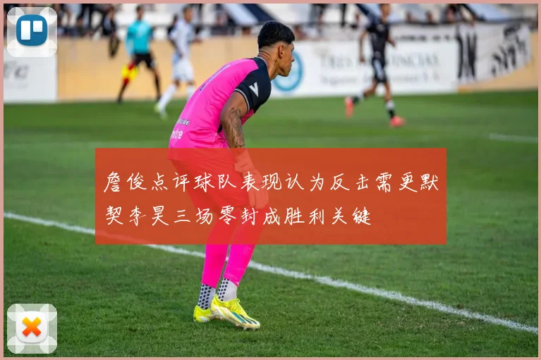 詹俊点评球队表现认为反击需更默契李昊三场零封成胜利关键