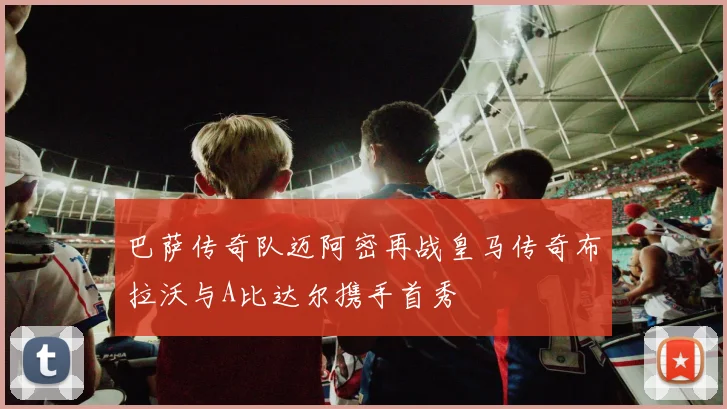 巴萨传奇队迈阿密再战皇马传奇布拉沃与A比达尔携手首秀