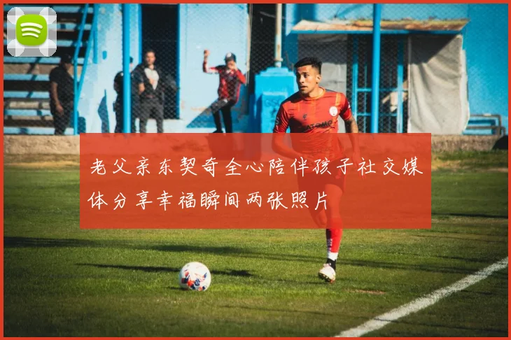 老父亲东契奇全心陪伴孩子社交媒体分享幸福瞬间两张照片