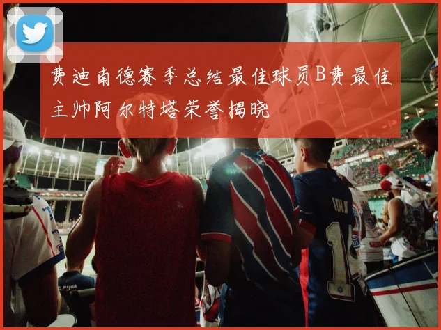 费迪南德赛季总结最佳球员B费最佳主帅阿尔特塔荣誉揭晓