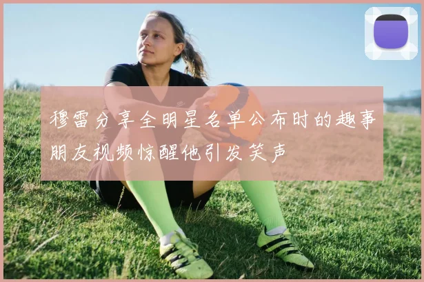穆雷分享全明星名单公布时的趣事朋友视频惊醒他引发笑声