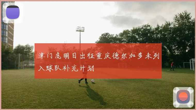 津门虎明日出征重庆德尔加多未列入球队补充计划