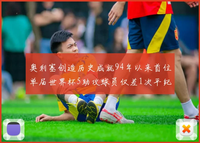 奥利塞创造历史成就94年以来首位单届世界杯5助攻球员仅差1次平纪录