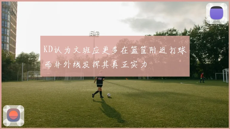 KD认为文班应更多在篮筐附近打球而非外线发挥其真正实力