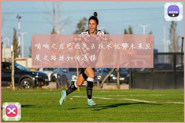 哨响之后巴西失去技术优势未来发展之路该如何选择