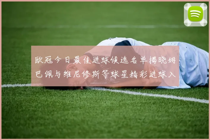 欧冠今日最佳进球候选名单揭晓姆巴佩与维尼修斯等球星精彩进球入围