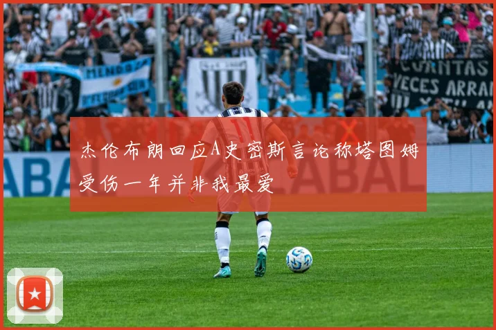 杰伦布朗回应A史密斯言论称塔图姆受伤一年并非我最爱
