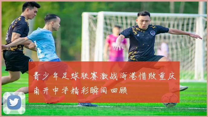 青少年足球联赛激战海港惜败重庆南开中学精彩瞬间回顾