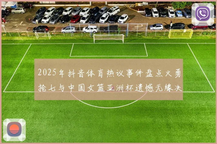 2025年抖音体育热议事件盘点火勇抢七与中国女篮亚洲杯遗憾无缘决赛