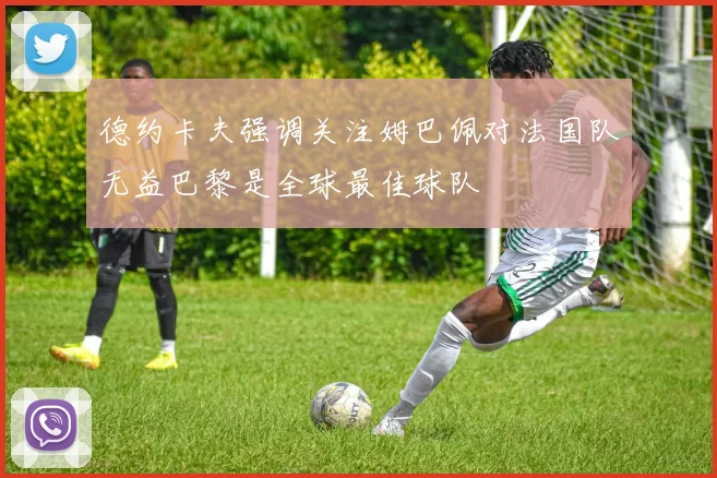 德约卡夫强调关注姆巴佩对法国队无益巴黎是全球最佳球队