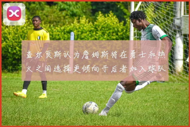 查尔莫斯认为詹姆斯将在勇士和热火之间选择更倾向于后者加入球队