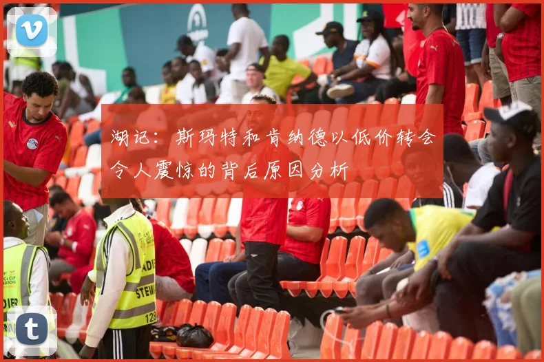 湖记：斯玛特和肯纳德以低价转会令人震惊的背后原因分析