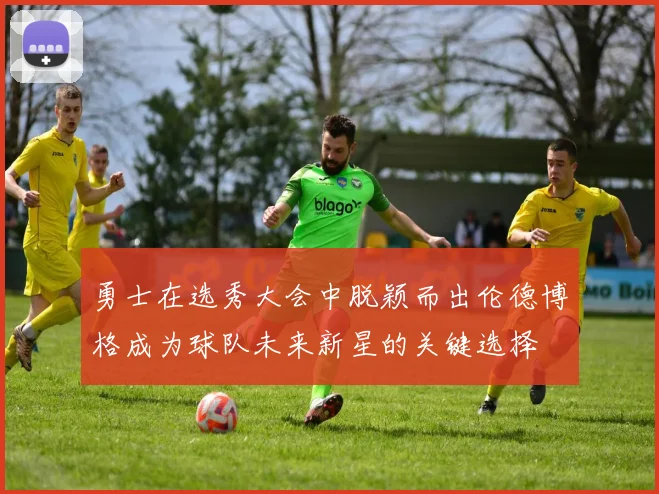 勇士在选秀大会中脱颖而出伦德博格成为球队未来新星的关键选择