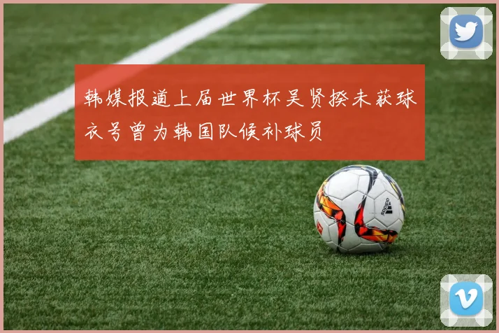 韩媒报道上届世界杯吴贤揆未获球衣号曾为韩国队候补球员