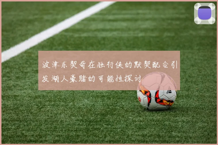 波津东契奇在独行侠的默契配合引发湖人豪赌的可能性探讨