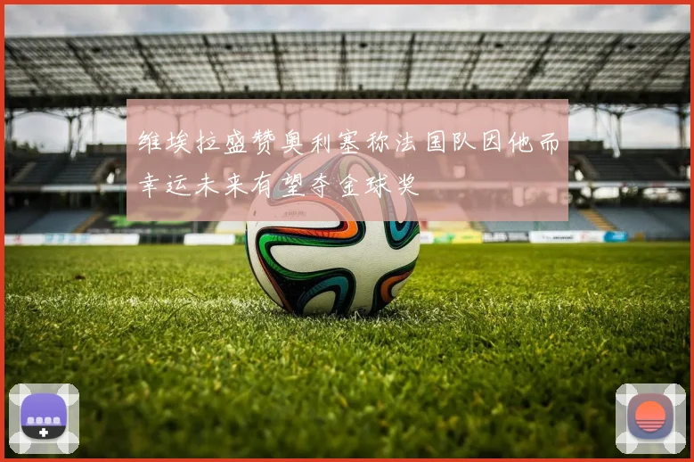 维埃拉盛赞奥利塞称法国队因他而幸运未来有望夺金球奖