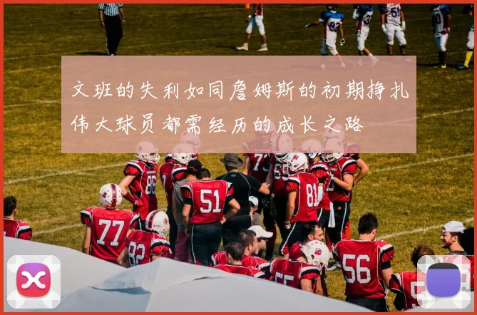 文班的失利如同詹姆斯的初期挣扎伟大球员都需经历的成长之路
